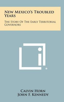 New Mexico's Troubled Years: The Story Of The Early Territorial Governors by Horn, Calvin