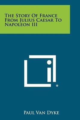The Story of France from Julius Caesar to Napoleon III by Van Dyke, Paul