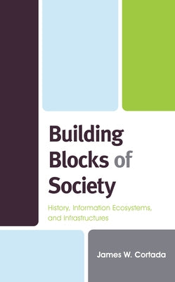 Building Blocks of Society: History, Information Ecosystems and Infrastructures by Cortada, James W.
