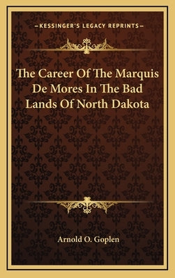 The Career Of The Marquis De Mores In The Bad Lands Of North Dakota by Goplen, Arnold O.