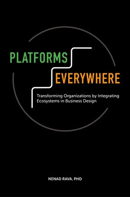 Platforms Everywhere: Transforming Organizations by Integrating Ecosystems in Business Design by Rava, Nenad