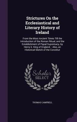 Strictures On the Ecclesiastical and Literary History of Ireland: From the Most Ancient Times Till the Introduction of the Roman Ritual, and the Estab by Campbell, Thomas