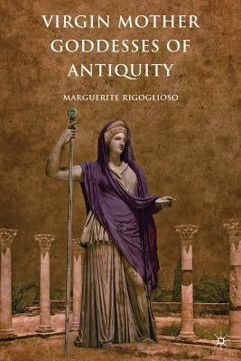 Virgin Mother Goddesses of Antiquity by Rigoglioso, M.