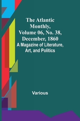 The Atlantic Monthly, Volume 06, No. 38, December, 1860; A Magazine of Literature, Art, and Politics by Various