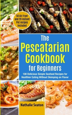 The Pescatarian Cookbook for Beginners: 100 Delicious Simple Seafood Recipes for Healthier Eating Without Skimping on Flavor (50 Air Fryer and 20 Inst by Body You Deserve
