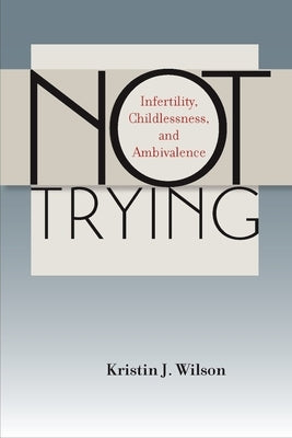 Not Trying: Infertility, Childlessness, and Ambivalence by Wilson, Kristin J.