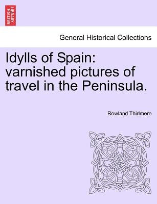 Idylls of Spain: Varnished Pictures of Travel in the Peninsula. by Thirlmere, Rowland