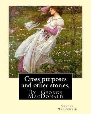 Cross purposes and other stories, By George MacDonald: short story colrctions--Croos Purposes, The golden key, the carasoyn, Little Daylight by MacDonald, George
