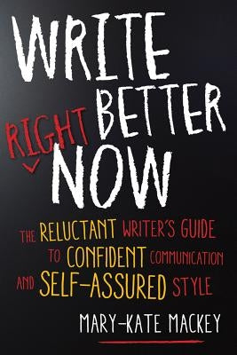 Write Better Right Now: The Reluctant Writer's Guide to Confident Communication and Self-Assured Style by Mackey, Mary-Kate