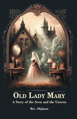 Old Lady Mary A Story Of The Seen And The Unseen by Oliphant