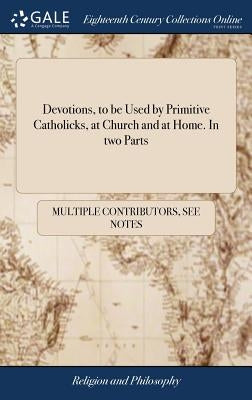 Devotions, to be Used by Primitive Catholicks, at Church and at Home. In two Parts by Multiple Contributors