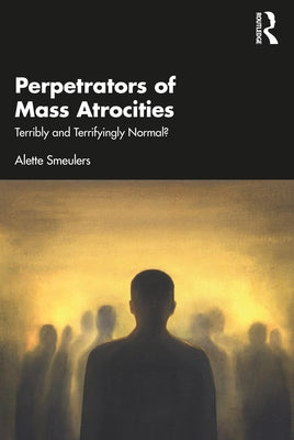 Perpetrators of Mass Atrocities: Terribly and Terrifyingly Normal? by Smeulers, Alette