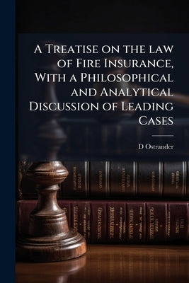 A Treatise on the law of Fire Insurance, With a Philosophical and Analytical Discussion of Leading Cases by Ostrander, D. 1834-1907