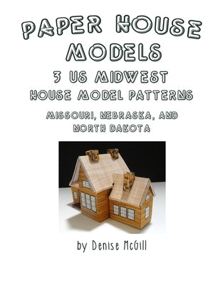 Paper House Models, 3 US Midwest House Model Patterns; Missouri, Nebraska, North Dakota by McGill, Denise