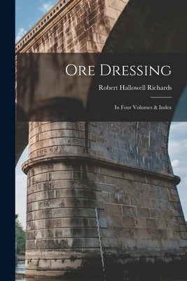 Ore Dressing: In Four Volumes & Index by Richards, Robert Hallowell