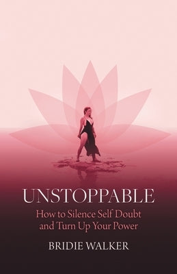 Unstoppable: How to Silence Self Doubt and Turn Up Your Power by Walker, Bridie