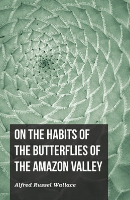 On the Habits of the Butterflies of the Amazon Valley by Wallace, Alfred Russel