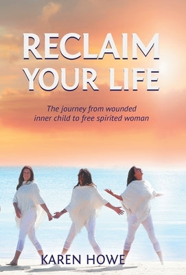 Reclaim Your Life: Journey from wounded inner child to free-spirited woman by Howe, Karen