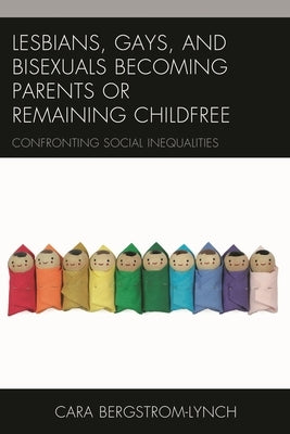 Lesbians, Gays, and Bisexuals Becoming Parents or Remaining Childfree: Confronting Social Inequalities by Bergstrom-Lynch, Cara