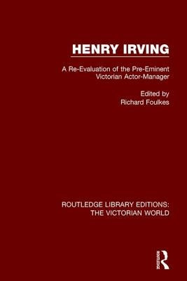 Henry Irving: A Re-Evaluation of the Pre-Eminent Victorian Actor-Manager by Foulkes, Richard