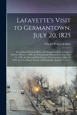 Lafayette's Visit to Germantown, July 20, 1825; an Address Delivered Before the Pennsylvania Genealogical Society, March 1, 1909, the Pennsylvania His by Jenkins, Charles Francis 1865-1951