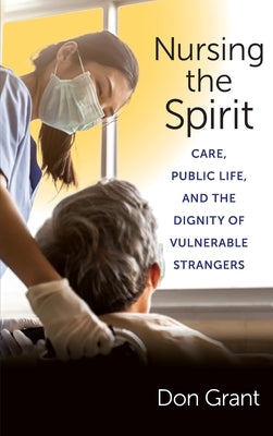 Nursing the Spirit: Care, Public Life, and the Dignity of Vulnerable Strangers by Grant, Don S.