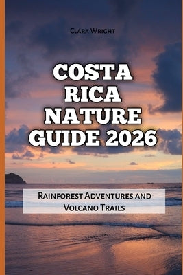 Costa Rica Nature Guide 2026: Rainforest Adventures and Volcano Trails by Wright, Clara