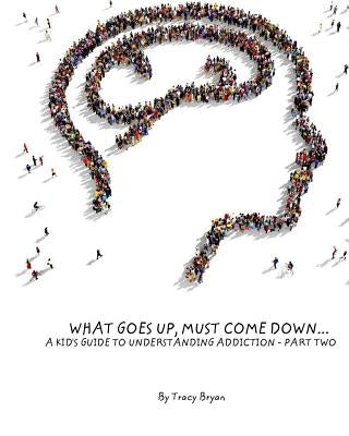 What Goes Up, Must Come Down...A Kid's Guide To Understanding Addiction-Part Two by Bryan, Tracy