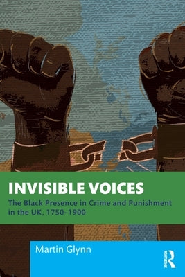 Invisible Voices: The Black Presence in Crime and Punishment in the Uk, 1750-1900 by Glynn, Martin