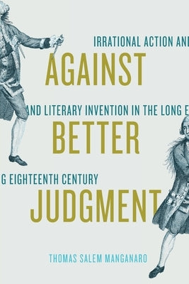 Against Better Judgment: Irrational Action and Literary Invention in the Long Eighteenth Century by Manganaro, Thomas Salem