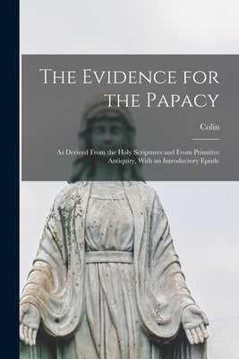 The Evidence for the Papacy: As Derived From the Holy Scriptures and From Primitive Antiquity, With an Introductory Epistle by Lindsay, Colin 1819-1892