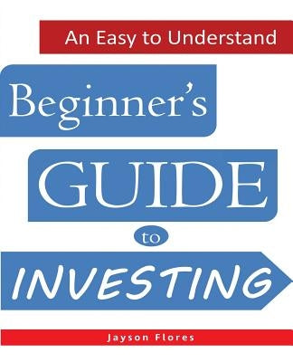 An Easy to Understand Beginner's Guide to Investing by Flores, Jayson C.