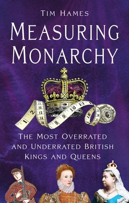 Measuring Monarchy: The Most Overrated and Underrated British Kings and Queens by Hames, Tim