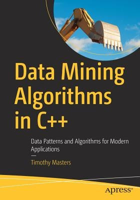 Data Mining Algorithms in C++: Data Patterns and Algorithms for Modern Applications by Masters, Timothy
