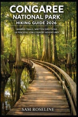 Congaree National Park Hiking Guide 2026: Marked Trails, Written Directions & Peaceful Low-Country Adventures by Roseline, Sam