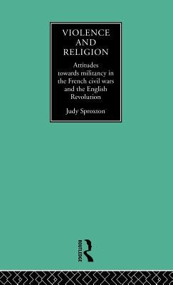 Violence and Religion: Attitudes towards militancy in the French civil wars and the English Revolution by Sproxton, Judy