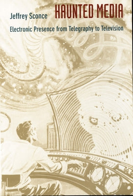 Haunted Media: Electronic Presence from Telegraphy to Television by Sconce, Jeffrey