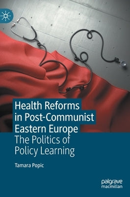 Health Reforms in Post-Communist Eastern Europe: The Politics of Policy Learning by Popic, Tamara