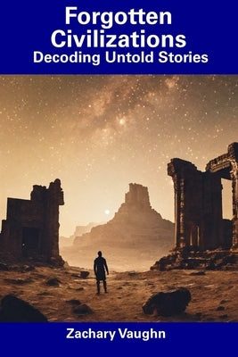 Forgotten Civilizations: Decoding Untold Stories by Vaughn, Zachary