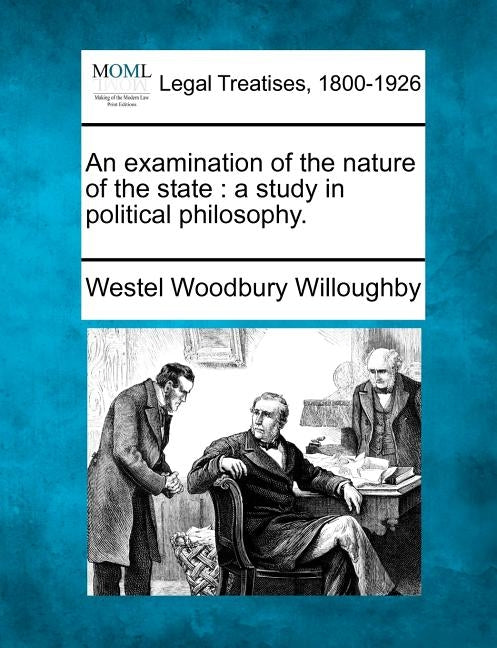 An Examination of the Nature of the State: A Study in Political Philosophy. by Willoughby, Westel Woodbury
