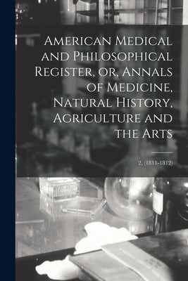 American Medical and Philosophical Register, or, Annals of Medicine, Natural History, Agriculture and the Arts; 2, (1811-1812) by Anonymous
