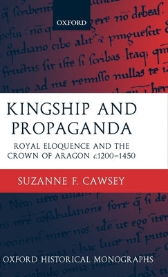 Kingship and Propaganda: Royal Eloquence and the Crown of Aragon C. 1200-1450 by Cawsey, Suzanne F.