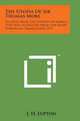 The Utopia of Sir Thomas More: In Latin from the Edition of March, 1518, and in English from the Ralph Robynsons Translation 1551 by Lupton, J. H.