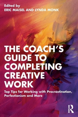The Coach's Guide to Completing Creative Work: Top Tips for Working with Procrastination, Perfectionism and More by Maisel, Eric