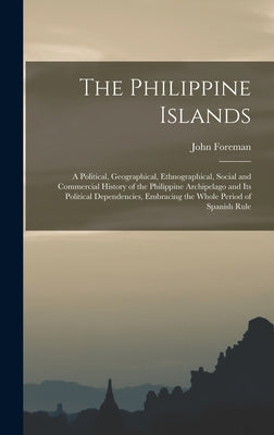The Philippine Islands: A Political, Geographical, Ethnographical, Social and Commercial History of the Philippine Archipelago and Its Politic by Foreman, John