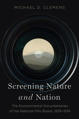 Screening Nature and Nation: The Environmental Documentaries of the National Film Board, 1939-1974 by Clemens, Michael D.