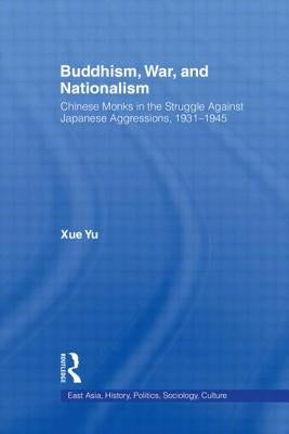 Buddhism, War, and Nationalism: Chinese Monks in the Struggle Against Japanese Aggression 1931-1945 by Yu, Xue