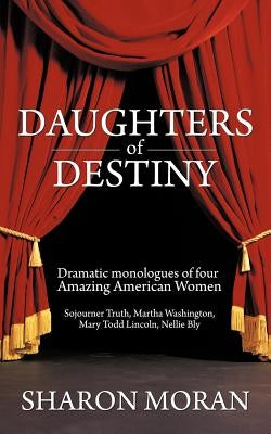 Daughters Of Destiny: Dramatic monologues of four Amazing American Women by Moran, Sharon