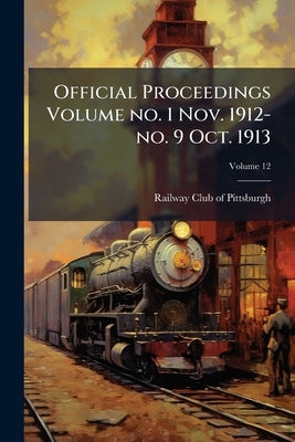 Official Proceedings Volume no. 1 Nov. 1912-no. 9 Oct. 1913; Volume 12 by Railway Club of Pittsburgh