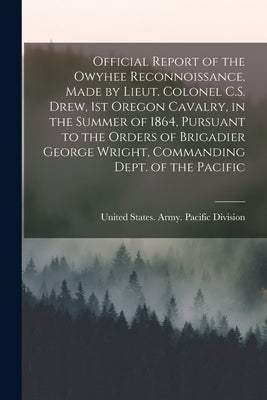 Official Report of the Owyhee Reconnoissance, Made by Lieut. Colonel C.S. Drew, 1st Oregon Cavalry, in the Summer of 1864, Pursuant to the Orders of B by United States Army Pacific Division